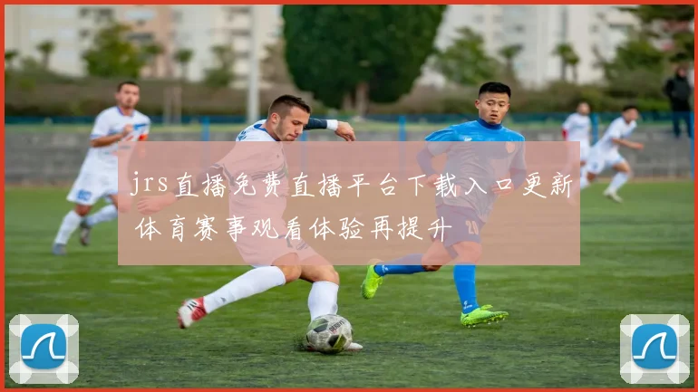 jrs直播免费直播平台下载入口更新 体育赛事观看体验再提升