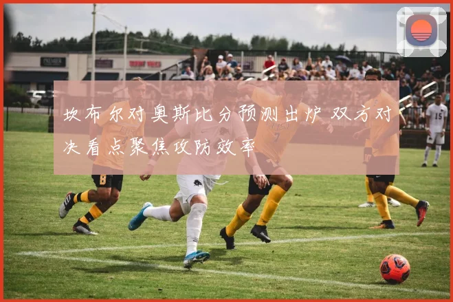 坎布尔对奥斯比分预测出炉 双方对决看点聚焦攻防效率