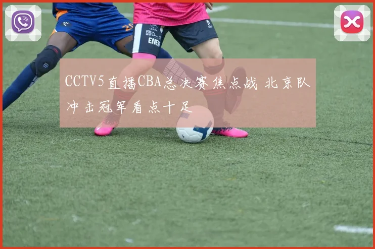 CCTV5直播CBA总决赛焦点战 北京队冲击冠军看点十足