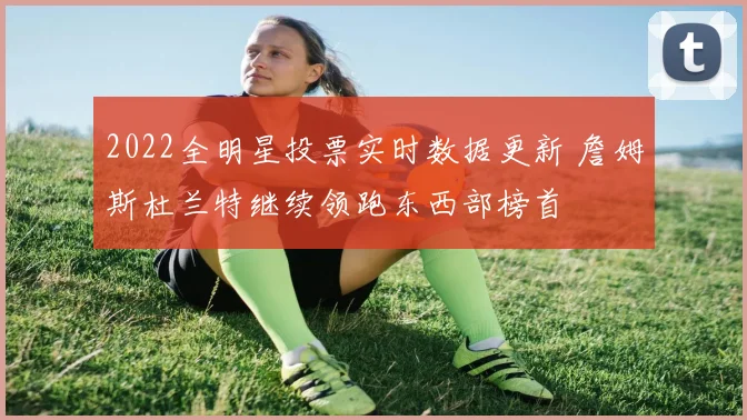 2022全明星投票实时数据更新 詹姆斯杜兰特继续领跑东西部榜首