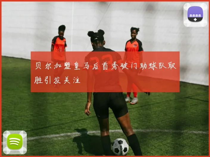 贝尔加盟皇马后首秀破门助球队取胜引发关注