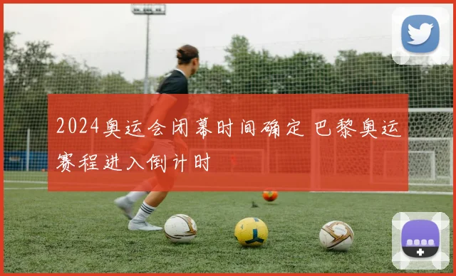 2024奥运会闭幕时间确定 巴黎奥运赛程进入倒计时