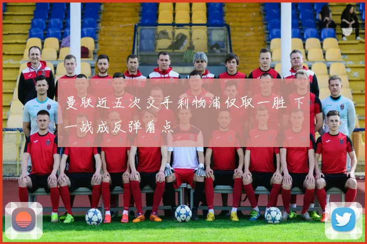 曼联近五次交手利物浦仅取一胜 下一战成反弹看点