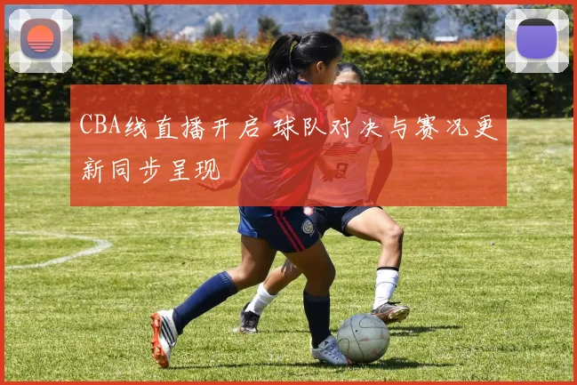 CBA线直播开启 球队对决与赛况更新同步呈现