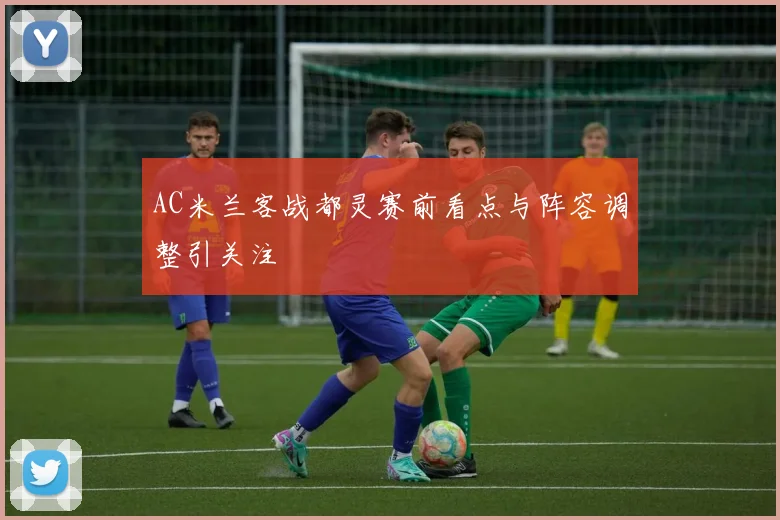 AC米兰客战都灵赛前看点与阵容调整引关注