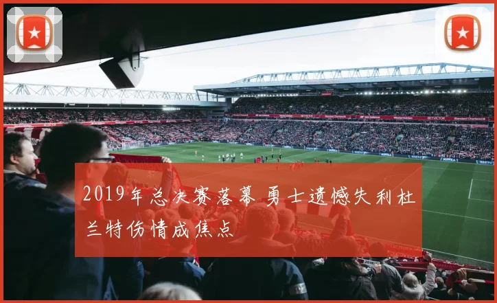 2019年总决赛落幕 勇士遗憾失利杜兰特伤情成焦点