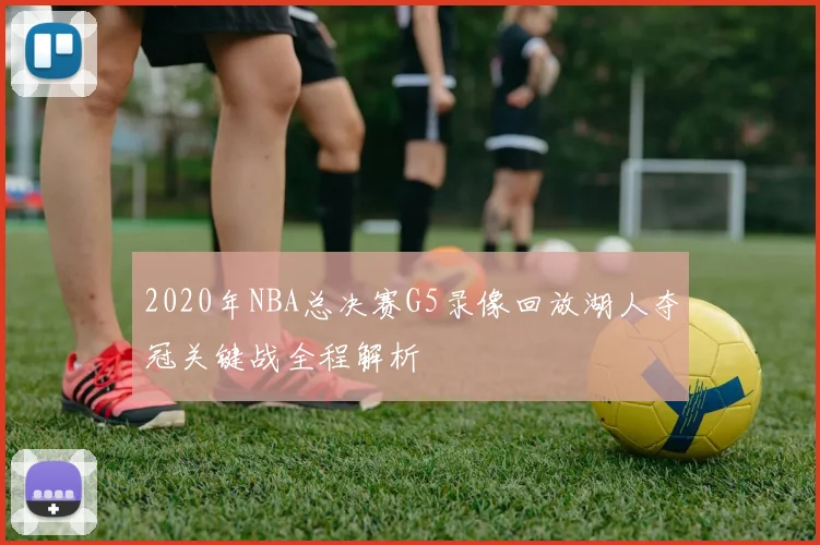 2020年NBA总决赛G5录像回放湖人夺冠关键战全程解析