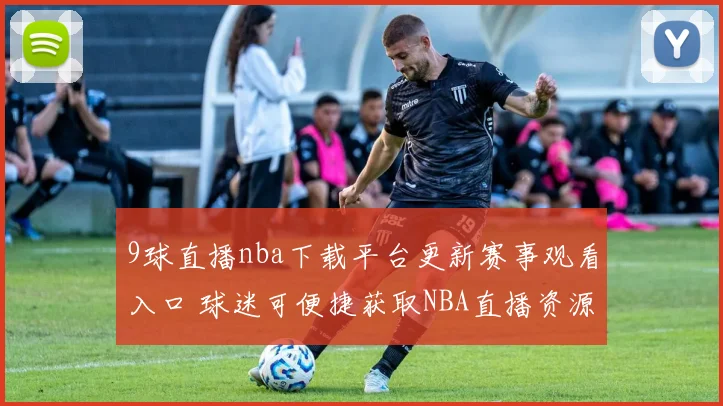 9球直播nba下载平台更新赛事观看入口 球迷可便捷获取NBA直播资源