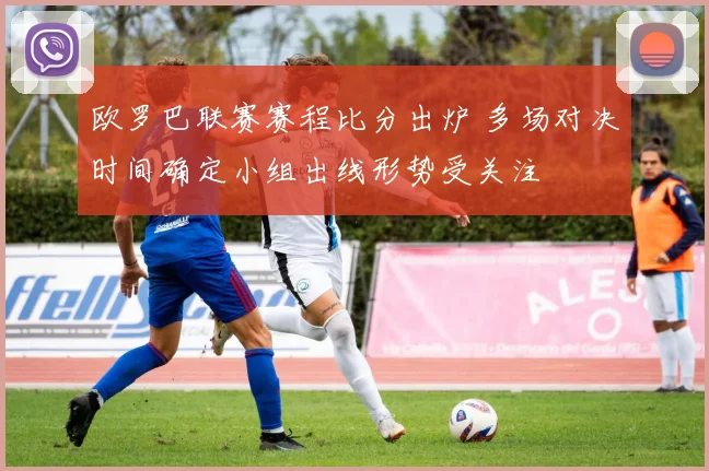 欧罗巴联赛赛程比分出炉 多场对决时间确定小组出线形势受关注