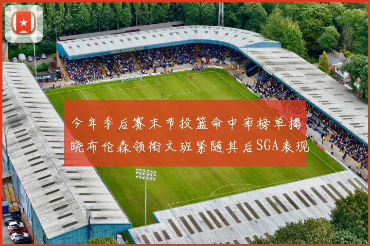 今年季后赛末节投篮命中率榜单揭晓布伦森领衔文班紧随其后SGA表现不俗