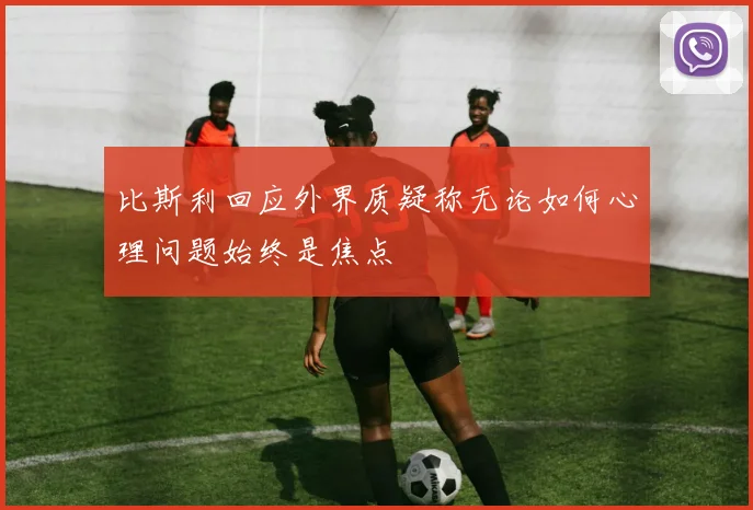 比斯利回应外界质疑称无论如何心理问题始终是焦点